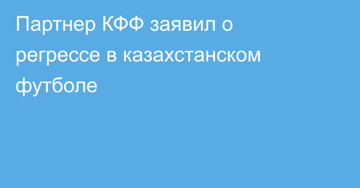 Партнер КФФ заявил о регрессе в казахстанском футболе