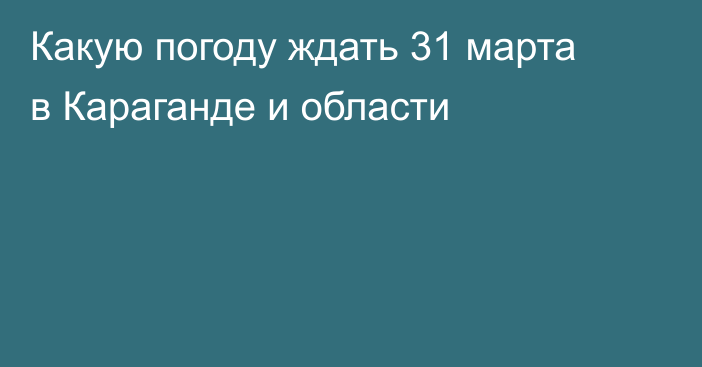Какую погоду ждать 31 марта в Караганде и области