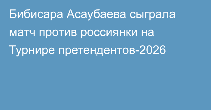 Бибисара Асаубаева сыграла матч против россиянки на Турнире претендентов-2026