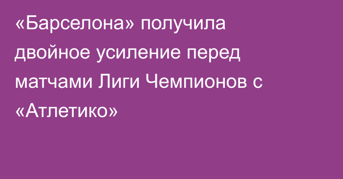 «Барселона» получила двойное усиление перед матчами Лиги Чемпионов с «Атлетико»