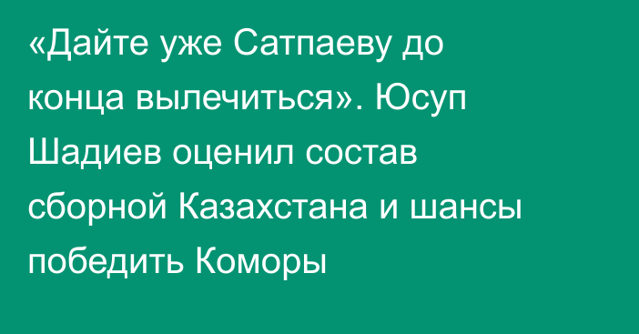 «Дайте уже Сатпаеву до конца вылечиться». Юсуп Шадиев оценил состав сборной Казахстана и шансы победить Коморы