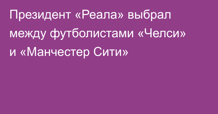 Президент «Реала» выбрал между футболистами «Челси» и «Манчестер Сити»