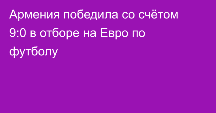 Армения победила со счётом 9:0 в отборе на Евро по футболу