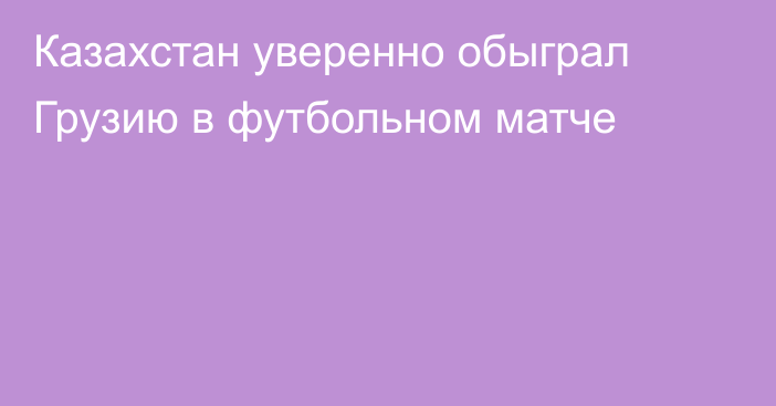 Казахстан уверенно обыграл Грузию в футбольном матче