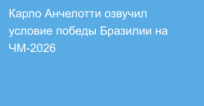 Карло Анчелотти озвучил условие победы Бразилии на ЧМ-2026