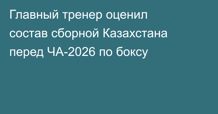 Главный тренер оценил состав сборной Казахстана перед ЧА-2026 по боксу