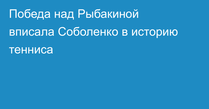 Победа над Рыбакиной вписала Соболенко в историю тенниса