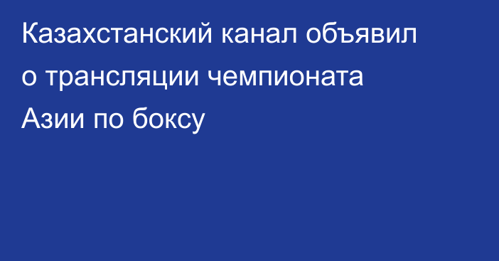 Казахстанский канал объявил о трансляции чемпионата Азии по боксу