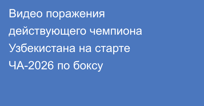 Видео поражения действующего чемпиона Узбекистана на старте ЧА-2026 по боксу