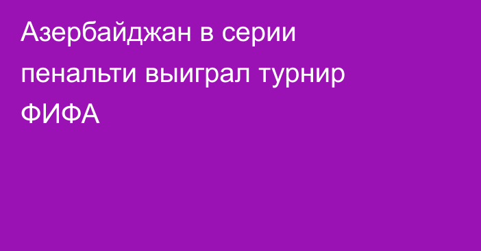 Азербайджан в серии пенальти выиграл турнир ФИФА