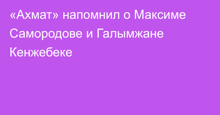 «Ахмат» напомнил о Максиме Самородове и Галымжане Кенжебеке
