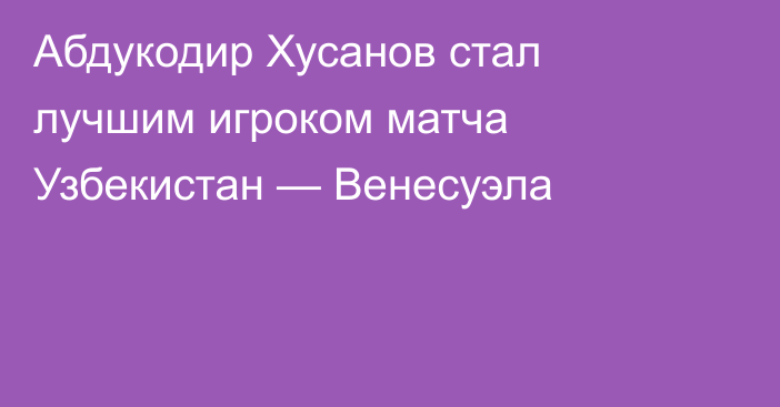 Абдукодир Хусанов стал лучшим игроком матча Узбекистан — Венесуэла