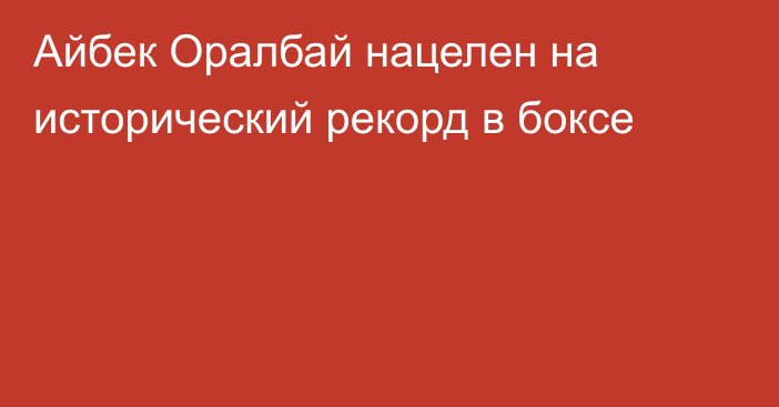 Айбек Оралбай нацелен на исторический рекорд в боксе