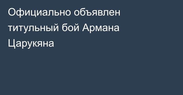 Официально объявлен титульный бой Армана Царукяна