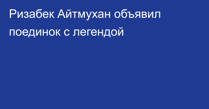 Ризабек Айтмухан объявил поединок с легендой