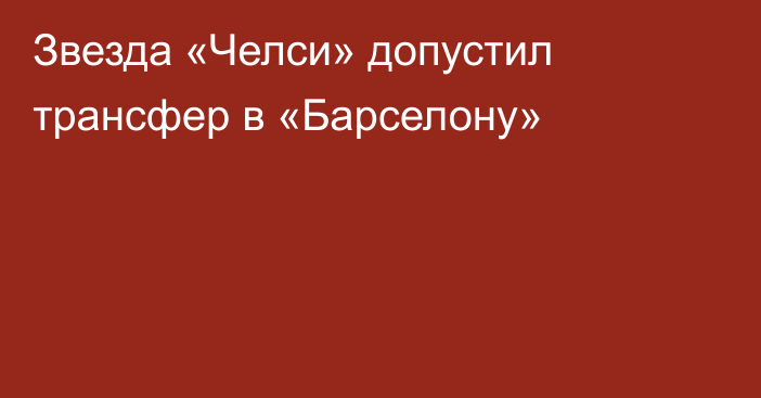 Звезда «Челси» допустил трансфер в «Барселону»