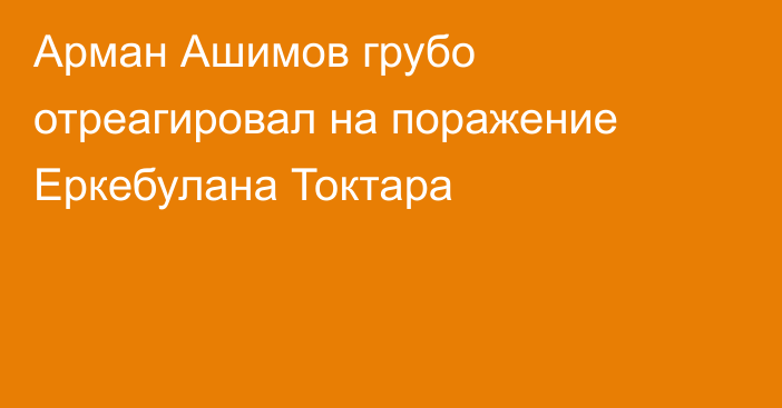 Арман Ашимов грубо отреагировал на поражение Еркебулана Токтара