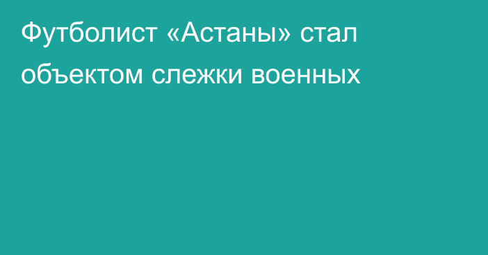 Футболист «Астаны» стал объектом слежки военных