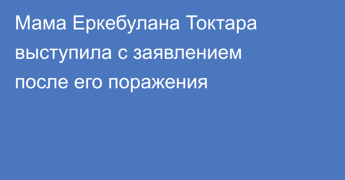 Мама Еркебулана Токтара выступила с заявлением после его поражения