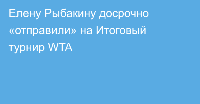 Елену Рыбакину досрочно «отправили» на Итоговый турнир WTA