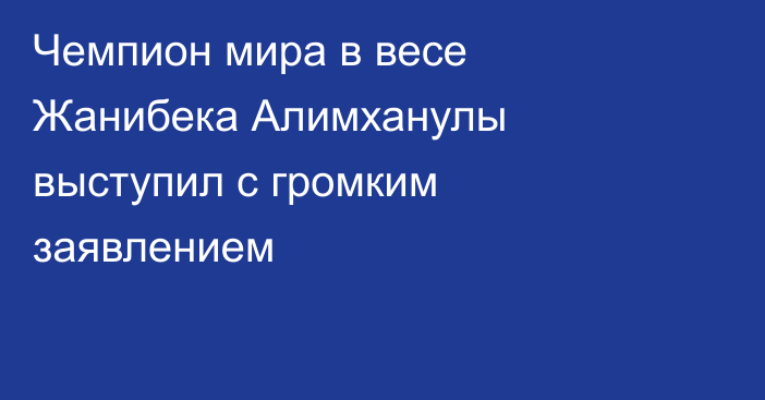 Чемпион мира в весе Жанибека Алимханулы выступил с громким заявлением