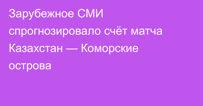 Зарубежное СМИ спрогнозировало счёт матча Казахстан — Коморские острова