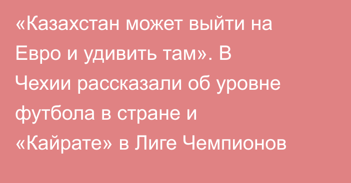 «Казахстан может выйти на Евро и удивить там». В Чехии рассказали об уровне футбола в стране и «Кайрате» в Лиге Чемпионов