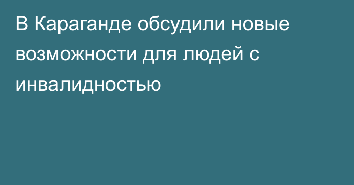 В Караганде обсудили новые возможности для людей с инвалидностью