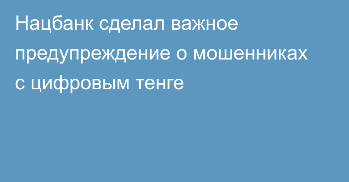 Нацбанк сделал важное предупреждение о мошенниках с цифровым тенге