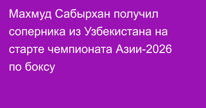 Махмуд Сабырхан получил соперника из Узбекистана на старте чемпионата Азии-2026 по боксу