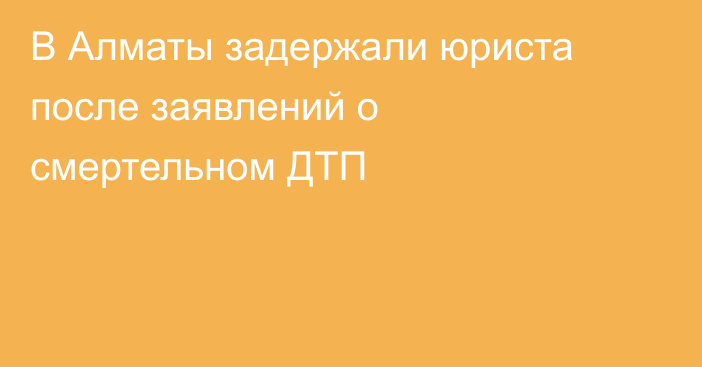 В Алматы задержали юриста после заявлений о смертельном ДТП