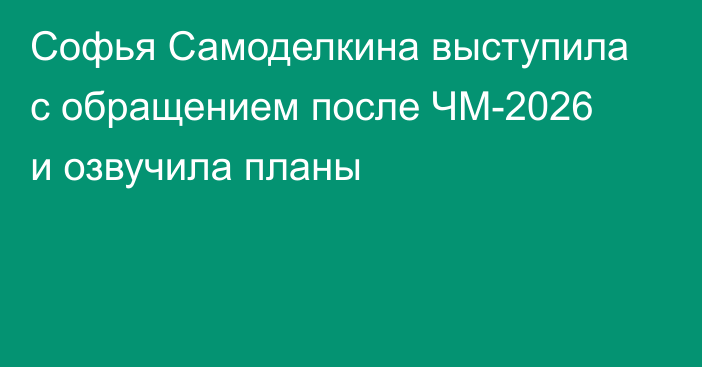 Софья Самоделкина выступила с обращением после ЧМ-2026 и озвучила планы