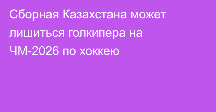 Сборная Казахстана может лишиться голкипера на ЧМ-2026 по хоккею