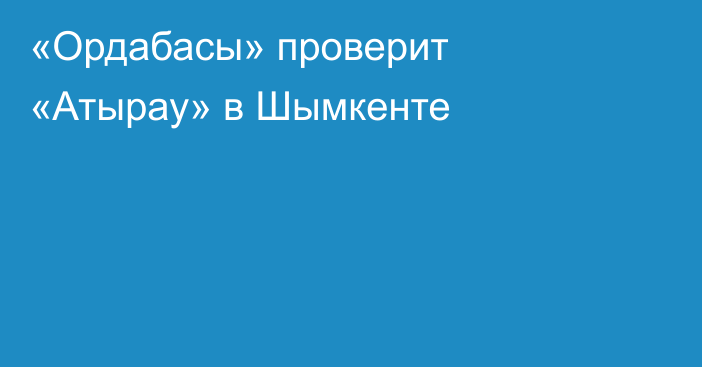«Ордабасы» проверит «Атырау» в Шымкенте