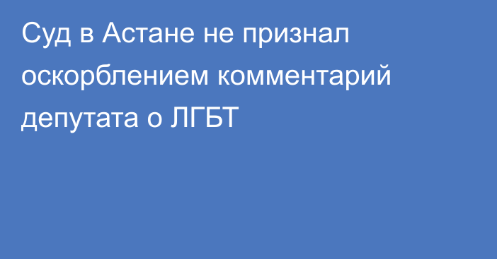 Суд в Астане не признал оскорблением комментарий депутата о ЛГБТ
