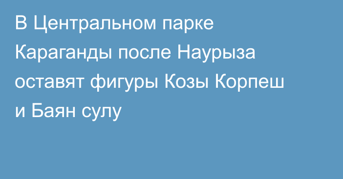В Центральном парке Караганды после Наурыза оставят фигуры Козы Корпеш и Баян сулу