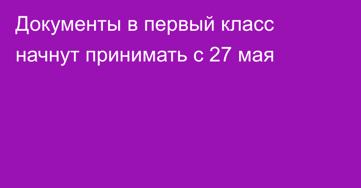 Документы в первый класс начнут принимать с 27 мая