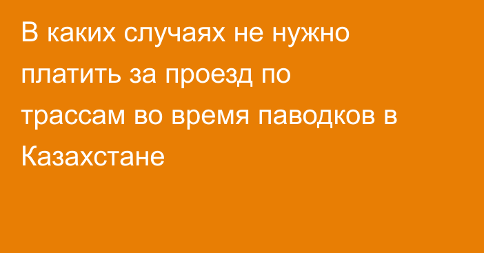 В каких случаях не нужно платить за проезд по трассам во время паводков в Казахстане