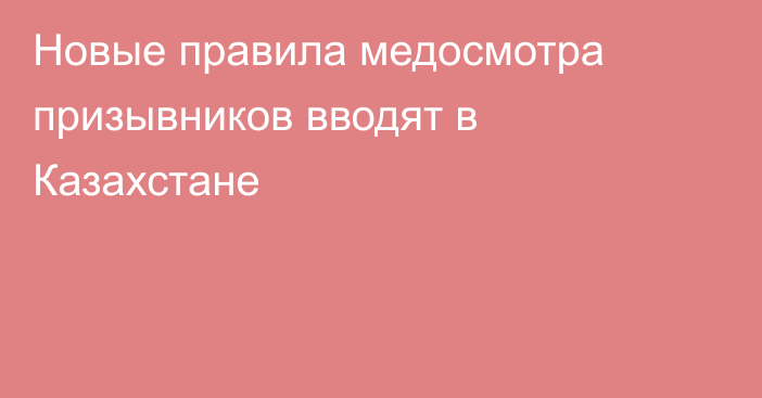 Новые правила медосмотра призывников вводят в Казахстане