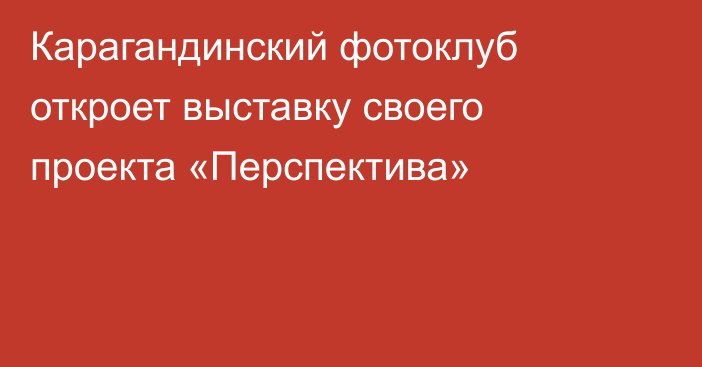 Карагандинский фотоклуб откроет выставку своего проекта «Перспектива»