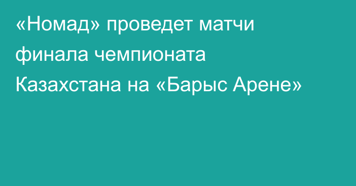 «Номад» проведет матчи финала чемпионата Казахстана на «Барыс Арене»
