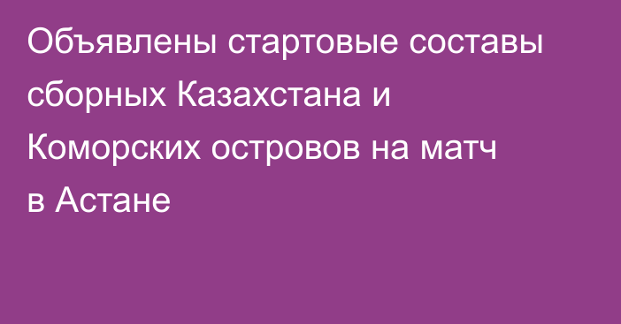 Объявлены стартовые составы сборных Казахстана и Коморских островов на матч в Астане
