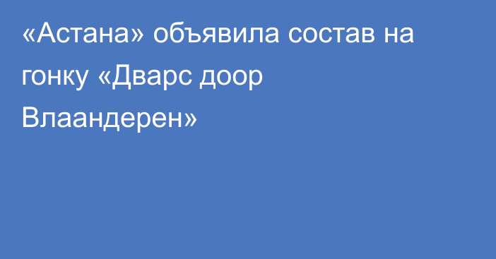 «Астана» объявила состав на гонку «Дварс доор Влаандерен»