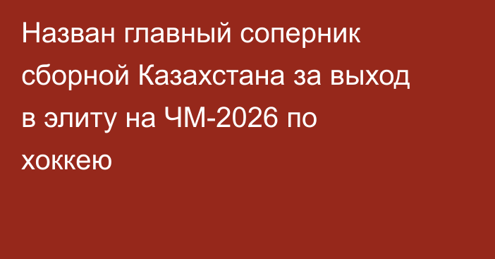 Назван главный соперник сборной Казахстана за выход в элиту на ЧМ-2026 по хоккею