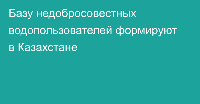Базу недобросовестных водопользователей формируют в Казахстане