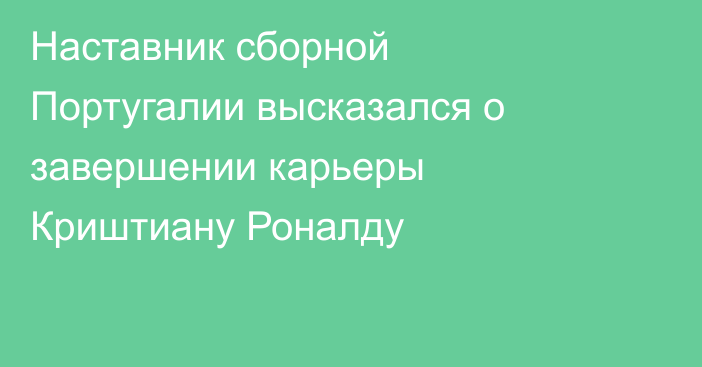 Наставник сборной Португалии высказался о завершении карьеры Криштиану Роналду