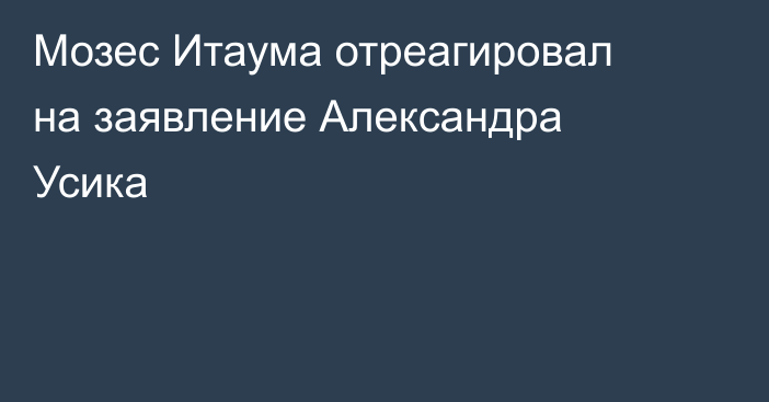 Мозес Итаума отреагировал на заявление Александра Усика