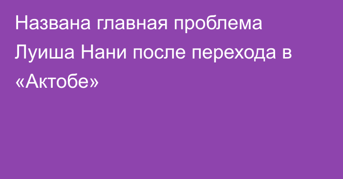 Названа главная проблема Луиша Нани после перехода в «Актобе»