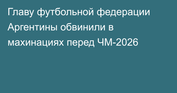 Главу футбольной федерации Аргентины обвинили в махинациях перед ЧМ-2026