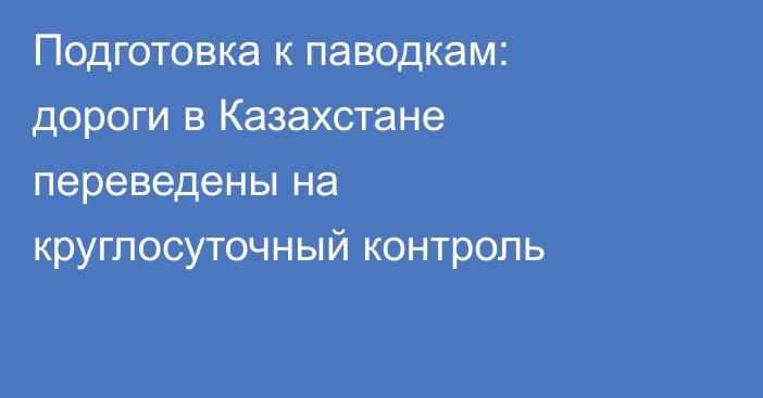 Подготовка к паводкам: дороги в Казахстане переведены на круглосуточный контроль